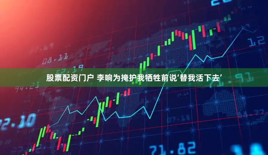 股票配资门户 李响为掩护我牺牲前说‘替我活下去’
