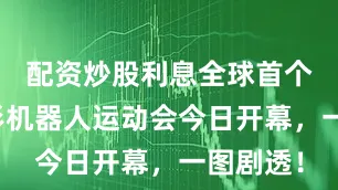 配资炒股利息全球首个世界人形机器人运动会今日开幕，一图剧透！