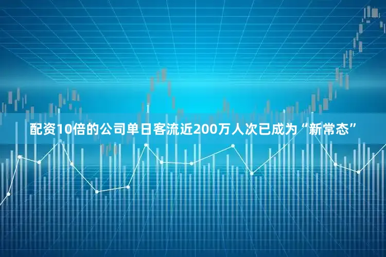 配资10倍的公司单日客流近200万人次已成为“新常态”