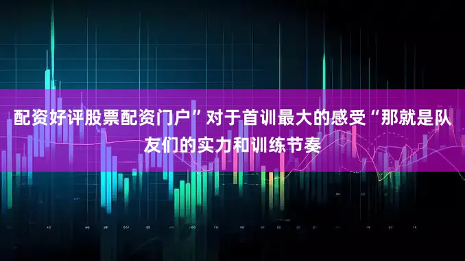 配资好评股票配资门户”对于首训最大的感受“那就是队友们的实力和训练节奏