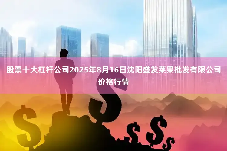 股票十大杠杆公司2025年8月16日沈阳盛发菜果批发有限公司价格行情