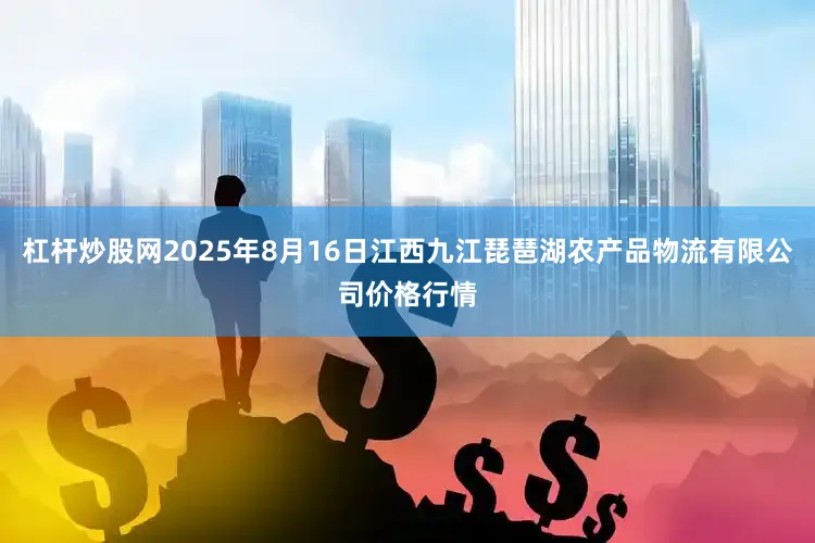 杠杆炒股网2025年8月16日江西九江琵琶湖农产品物流有限公司价格行情