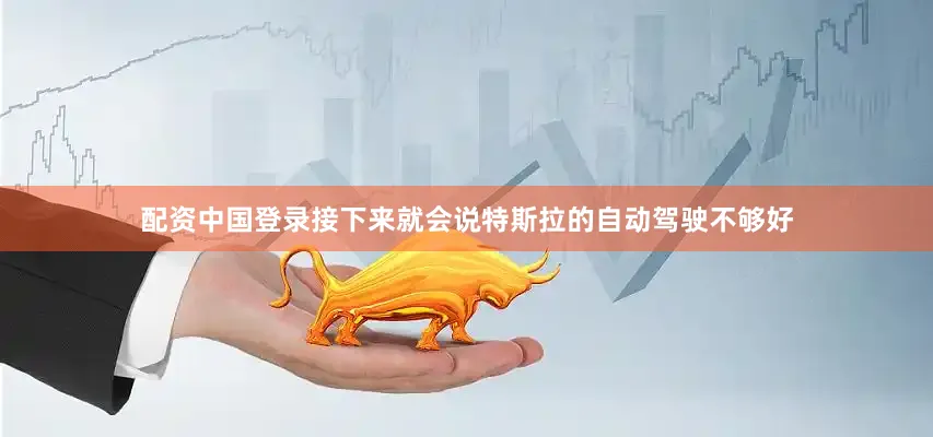 配资中国登录接下来就会说特斯拉的自动驾驶不够好
