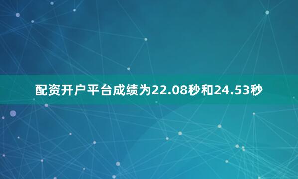 配资开户平台成绩为22.08秒和24.53秒
