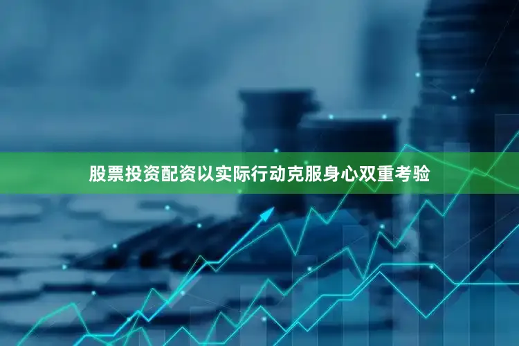 股票投资配资以实际行动克服身心双重考验