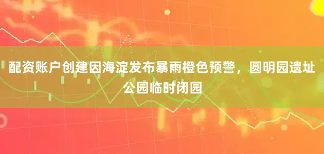配资账户创建因海淀发布暴雨橙色预警，圆明园遗址公园临时闭园