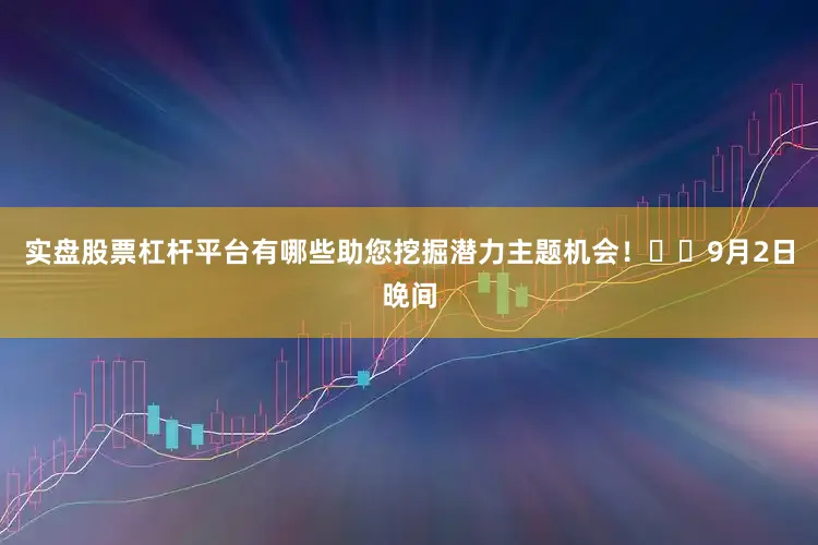 实盘股票杠杆平台有哪些助您挖掘潜力主题机会！		　　9月2日晚间
