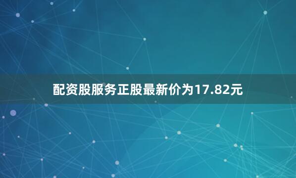 配资股服务正股最新价为17.82元