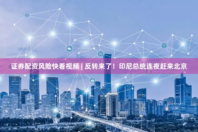 证券配资风险快看视频 | 反转来了！印尼总统连夜赶来北京
