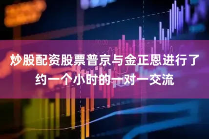 炒股配资股票普京与金正恩进行了约一个小时的一对一交流