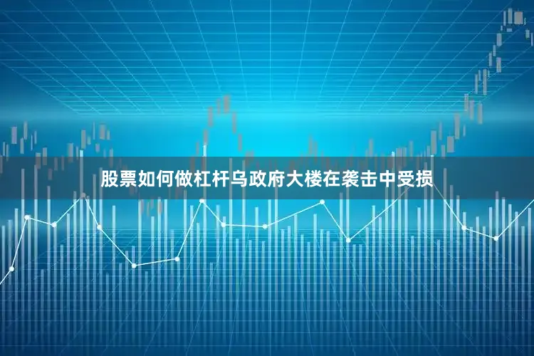 股票如何做杠杆乌政府大楼在袭击中受损