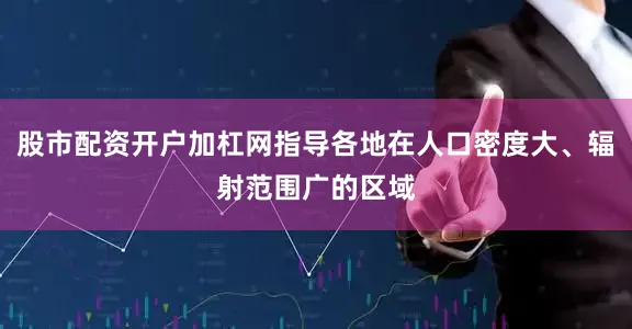 股市配资开户加杠网指导各地在人口密度大、辐射范围广的区域