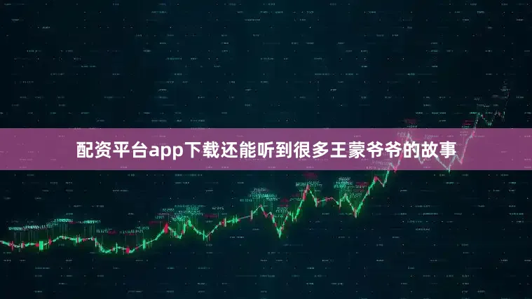 配资平台app下载还能听到很多王蒙爷爷的故事