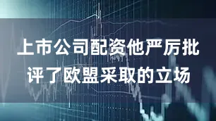 上市公司配资他严厉批评了欧盟采取的立场