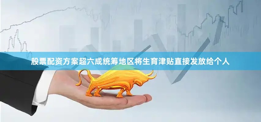 股票配资方案超六成统筹地区将生育津贴直接发放给个人