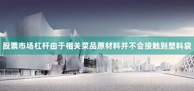 股票市场杠杆由于相关菜品原材料并不会接触到塑料袋