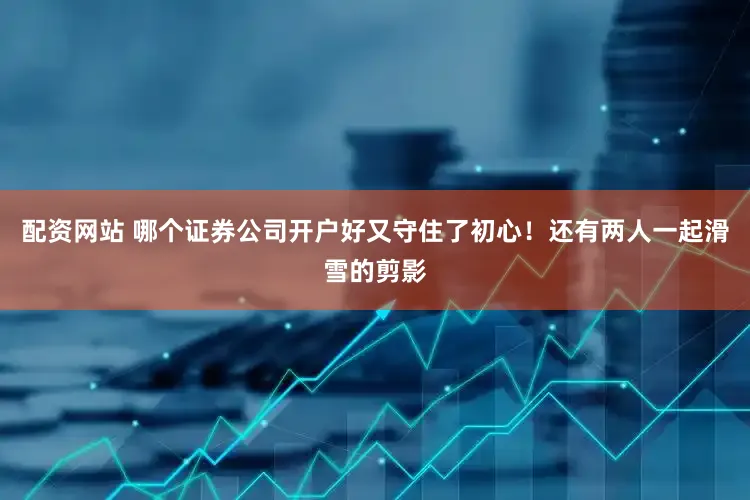 配资网站 哪个证券公司开户好又守住了初心！还有两人一起滑雪的剪影