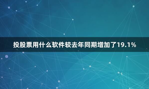 投股票用什么软件较去年同期增加了19.1%