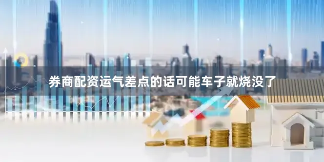 券商配资运气差点的话可能车子就烧没了