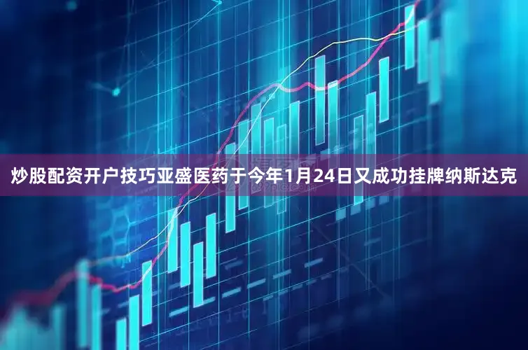 炒股配资开户技巧亚盛医药于今年1月24日又成功挂牌纳斯达克