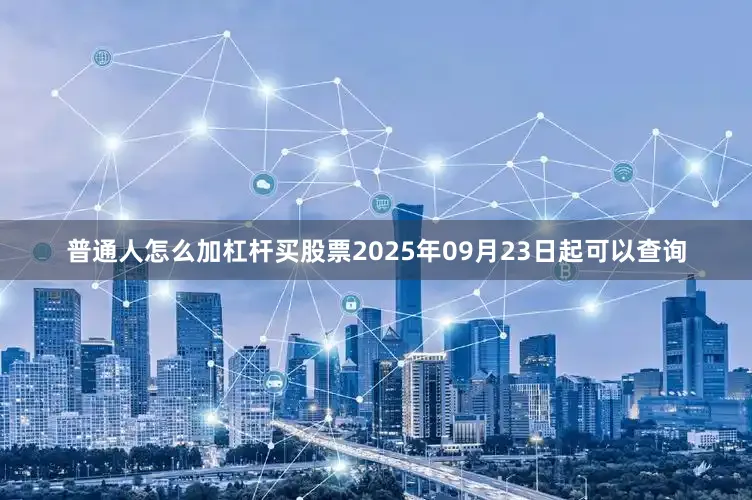 普通人怎么加杠杆买股票2025年09月23日起可以查询