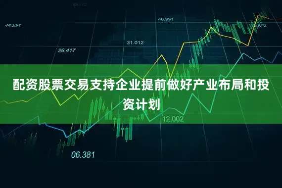 配资股票交易支持企业提前做好产业布局和投资计划