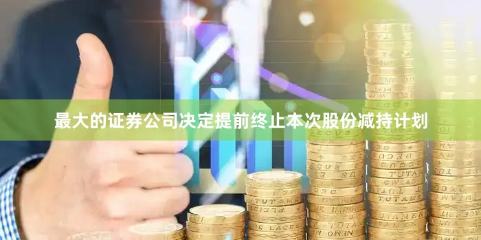 最大的证券公司决定提前终止本次股份减持计划
