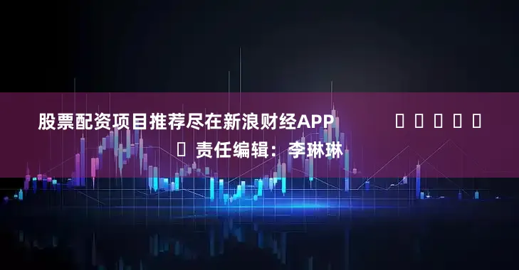 股票配资项目推荐尽在新浪财经APP            						责任编辑：李琳琳