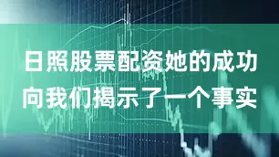 日照股票配资她的成功向我们揭示了一个事实