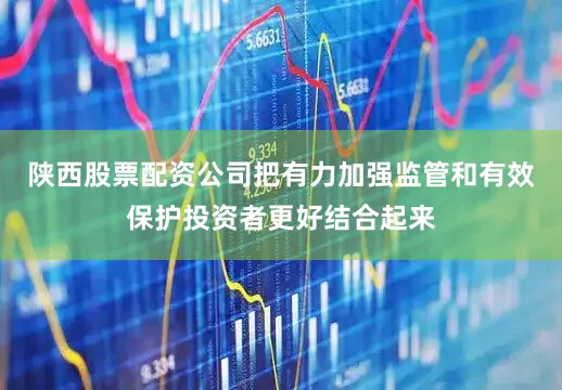 陕西股票配资公司把有力加强监管和有效保护投资者更好结合起来
