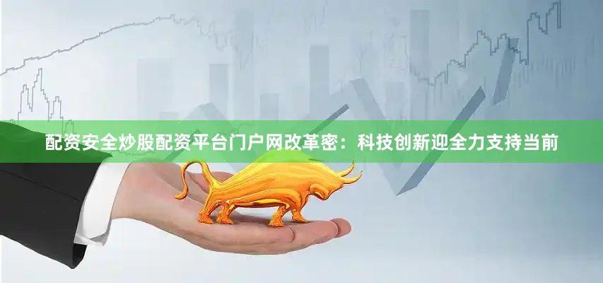 配资安全炒股配资平台门户网　　改革密：科技创新迎全力支持　　当前