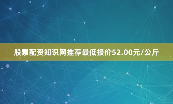 股票配资知识网推荐最低报价52.00元/公斤