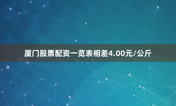 厦门股票配资一览表相差4.00元/公斤
