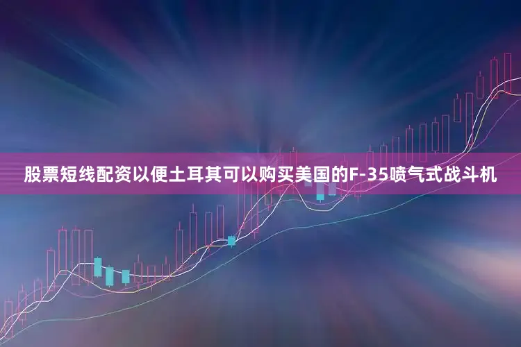 股票短线配资以便土耳其可以购买美国的F-35喷气式战斗机