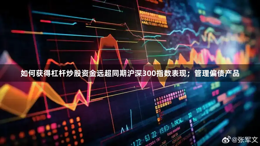 如何获得杠杆炒股资金远超同期沪深300指数表现；管理偏债产品
