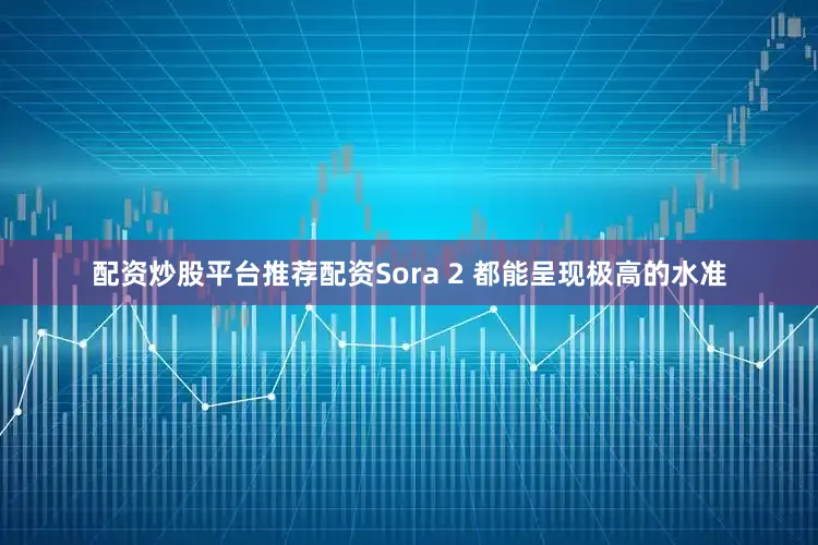 配资炒股平台推荐配资Sora 2 都能呈现极高的水准