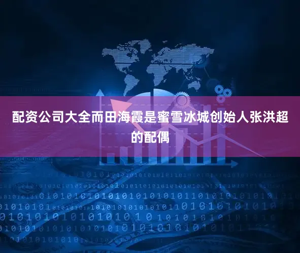 配资公司大全而田海霞是蜜雪冰城创始人张洪超的配偶