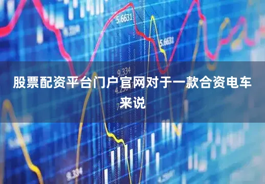 股票配资平台门户官网对于一款合资电车来说