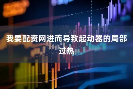 我要配资网进而导致起动器的局部过热