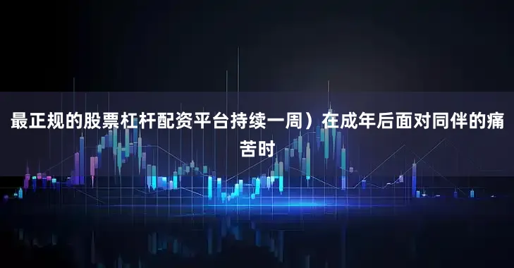 最正规的股票杠杆配资平台持续一周）在成年后面对同伴的痛苦时