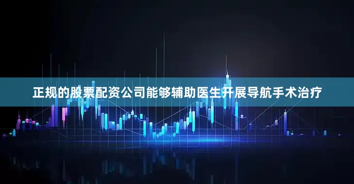 正规的股票配资公司能够辅助医生开展导航手术治疗